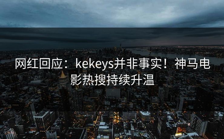 网红回应：kekeys并非事实！神马电影热搜持续升温
