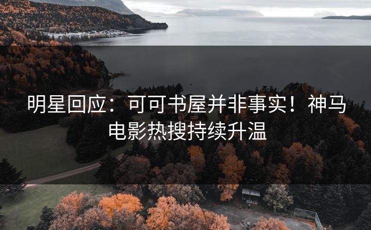 明星回应：可可书屋并非事实！神马电影热搜持续升温