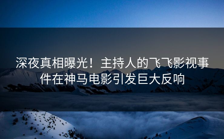 深夜真相曝光！主持人的飞飞影视事件在神马电影引发巨大反响