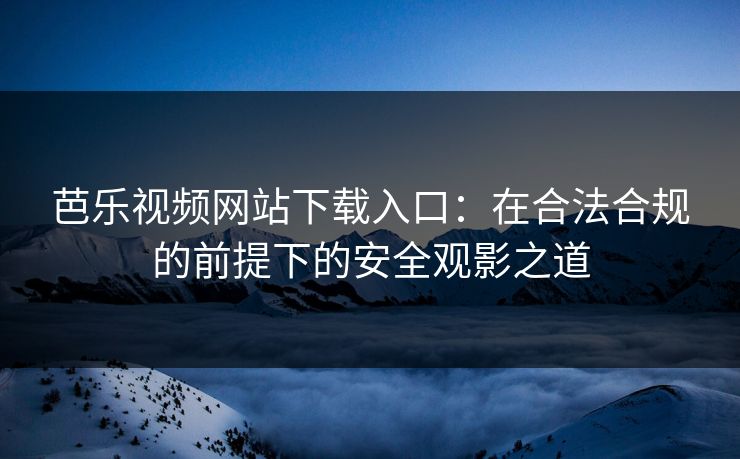 芭乐视频网站下载入口：在合法合规的前提下的安全观影之道