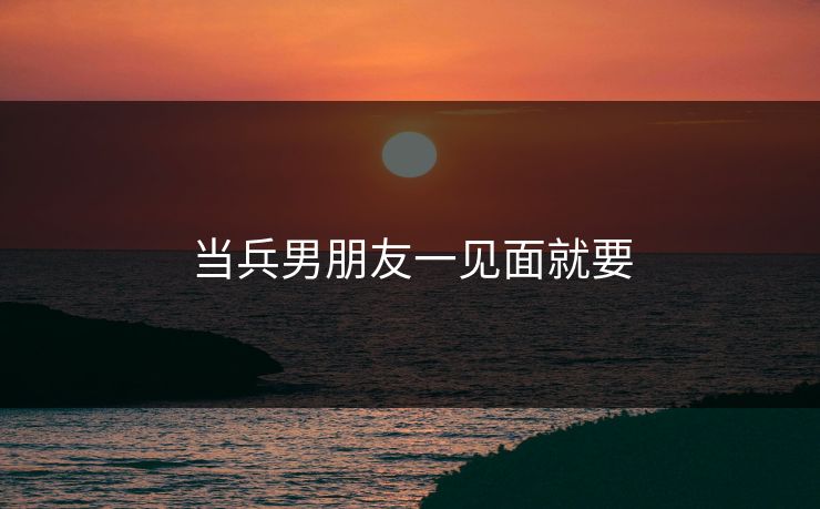 当兵男朋友一见面就要 当兵男朋友一见面就要