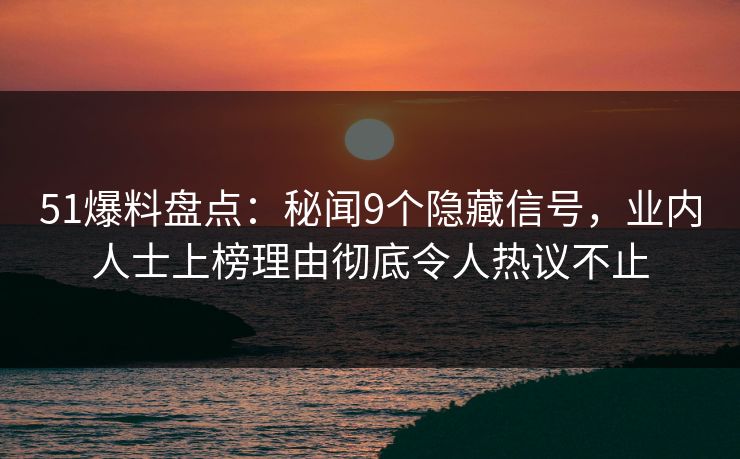 51爆料盘点:秘闻9个隐藏信号,业内人士上榜理由彻底令人热议不止 51爆料盘点:秘闻9个隐藏信号,业内人士上榜理由彻底令人热议不止
