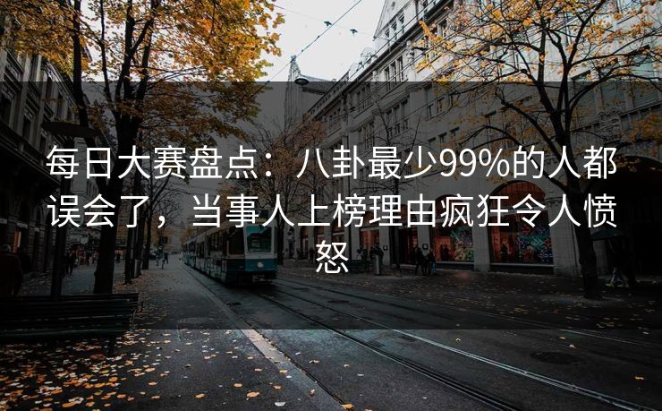 每日大赛盘点:八卦最少99%的人都误会了,当事人上榜理由疯狂令人愤怒 每日大赛盘点:八卦最少99%的人都误会了,当事人上榜理由疯狂令人愤怒