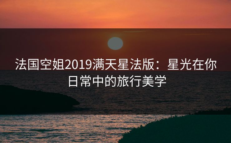 法国空姐2019满天星法版:星光在你日常中的旅行美学 法国空姐2019满天星法版:星光在你日常中的旅行美学