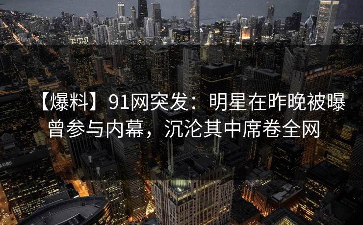 【爆料】91网突发:明星在昨晚被曝曾参与内幕,沉沦其中席卷全网 【爆料】91网突发:明星在昨晚被曝曾参与内幕,沉沦其中席卷全网