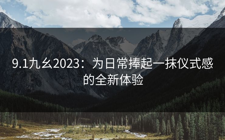 9.1九幺2023:为日常捧起一抹仪式感的全新体验 9.1九幺2023:为日常捧起一抹仪式感的全新体验