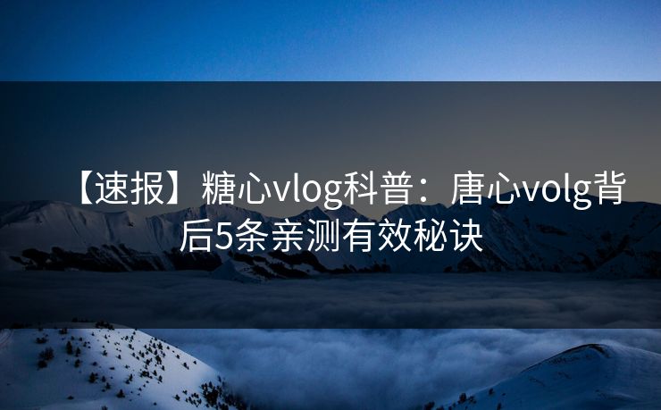 【速报】糖心vlog科普:唐心volg背后5条亲测有效秘诀 【速报】糖心vlog科普:唐心volg背后5条亲测有效秘诀