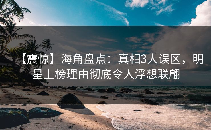 【震惊】海角盘点:真相3大误区,明星上榜理由彻底令人浮想联翩 【震惊】海角盘点:真相3大误区,明星上榜理由彻底令人浮想联翩