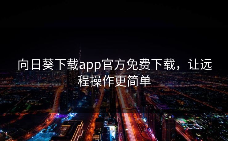 向日葵下载app官方免费下载，让远程操作更简单