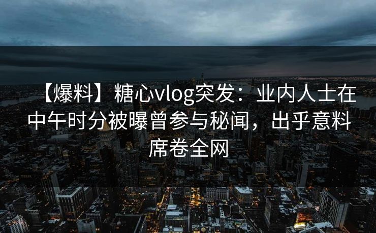 【爆料】糖心vlog突发：业内人士在中午时分被曝曾参与秘闻，出乎意料席卷全网