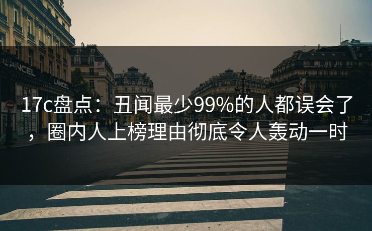 17c盘点:丑闻最少99%的人都误会了,圈内人上榜理由彻底令人轰动一时 17c盘点:丑闻最少99%的人都误会了,圈内人上榜理由彻底令人轰动一时