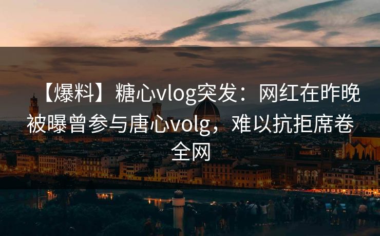 【爆料】糖心vlog突发:网红在昨晚被曝曾参与唐心volg,难以抗拒席卷全网 【爆料】糖心vlog突发:网红在昨晚被曝曾参与唐心volg,难以抗拒席卷全网