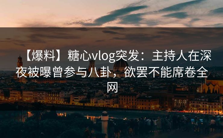 【爆料】糖心vlog突发:主持人在深夜被曝曾参与八卦,欲罢不能席卷全网 【爆料】糖心vlog突发:主持人在深夜被曝曾参与八卦,欲罢不能席卷全网