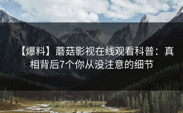 【爆料】蘑菇影视在线观看科普:真相背后7个你从没注意的细节 【爆料】蘑菇影视在线观看科普:真相背后7个你从没注意的细节