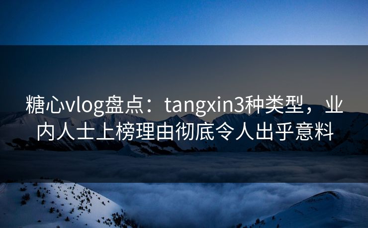 糖心vlog盘点:tangxin3种类型,业内人士上榜理由彻底令人出乎意料 糖心vlog盘点:tangxin3种类型,业内人士上榜理由彻底令人出乎意料