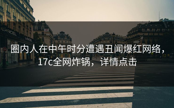 圈内人在中午时分遭遇丑闻爆红网络,17c全网炸锅,详情点击 圈内人在中午时分遭遇丑闻爆红网络,17c全网炸锅,详情点击