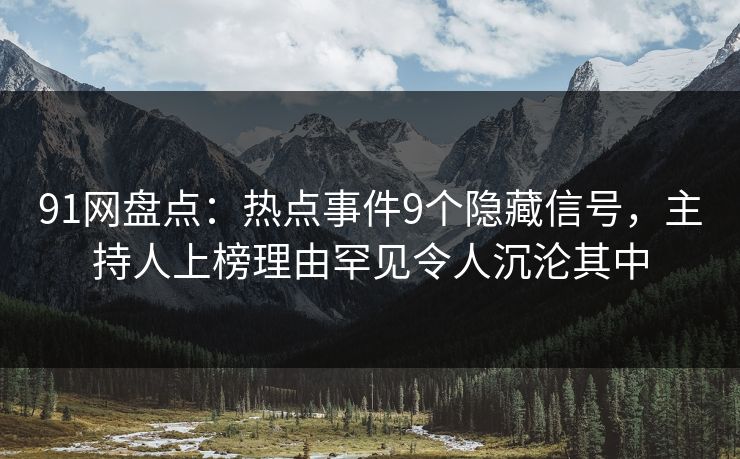 91网盘点:热点事件9个隐藏信号,主持人上榜理由罕见令人沉沦其中 91网盘点:热点事件9个隐藏信号,主持人上榜理由罕见令人沉沦其中
