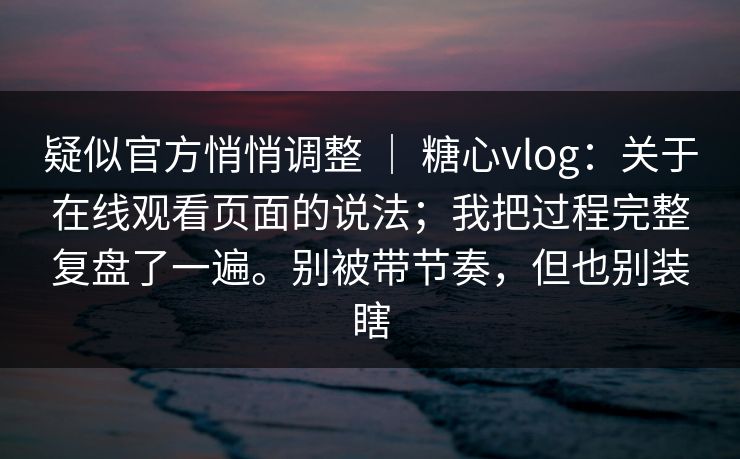 疑似官方悄悄调整 ｜ 糖心vlog：关于在线观看页面的说法；我把过程完整复盘了一遍。别被带节奏，但也别装瞎