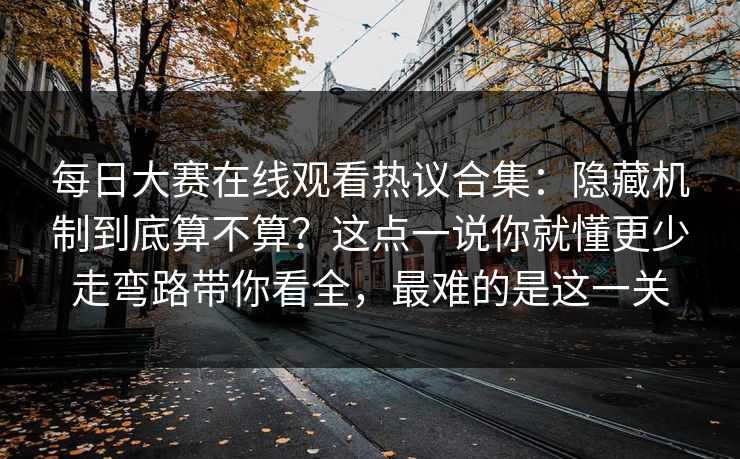 每日大赛在线观看热议合集：隐藏机制到底算不算？这点一说你就懂更少走弯路带你看全，最难的是这一关