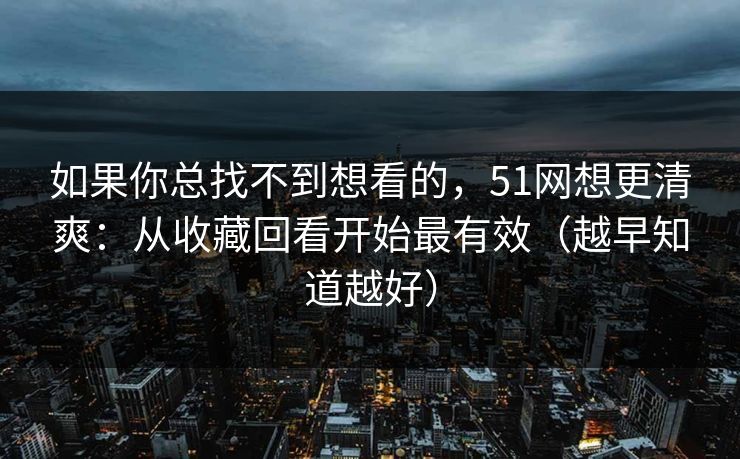 如果你总找不到想看的,51网想更清爽:从收藏回看开始最有效(越早知道越好) 如果你总找不到想看的,51网想更清爽:从收藏回看开始最有效(越早知道越好)