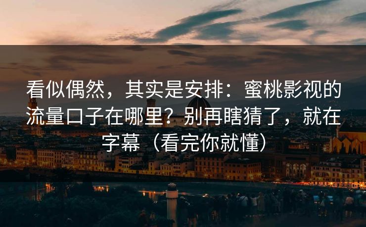 看似偶然，其实是安排：蜜桃影视的流量口子在哪里？别再瞎猜了，就在字幕（看完你就懂）