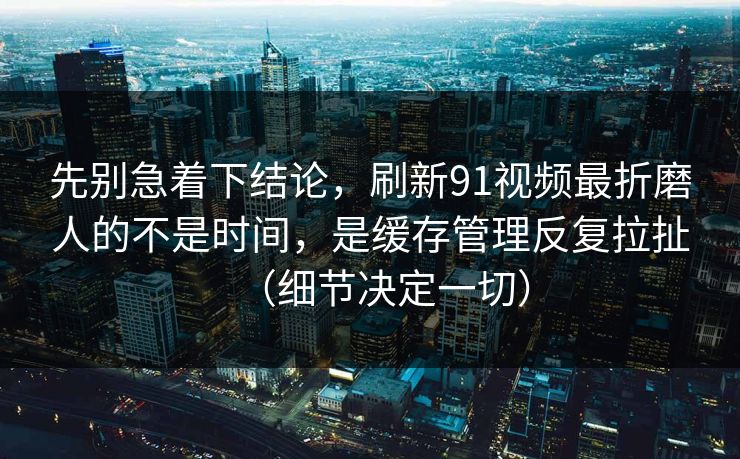 先别急着下结论,刷新91视频最折磨人的不是时间,是缓存管理反复拉扯(细节决定一切) 先别急着下结论,刷新91视频最折磨人的不是时间,是缓存管理反复拉扯(细节决定一切)