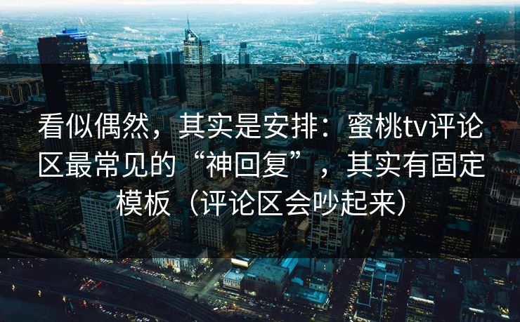 看似偶然,其实是安排:蜜桃tv评论区最常见的“神回复”,其实有固定模板(评论区会吵起来) 看似偶然,其实是安排:蜜桃tv评论区最常见的“神回复”,其实有固定模板(评论区会吵起来)