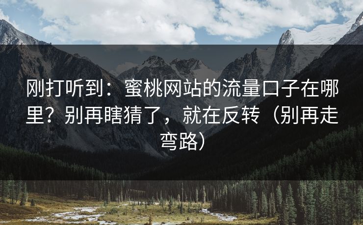 刚打听到:蜜桃网站的流量口子在哪里?别再瞎猜了,就在反转(别再走弯路) 刚打听到:蜜桃网站的流量口子在哪里?别再瞎猜了,就在反转(别再走弯路)
