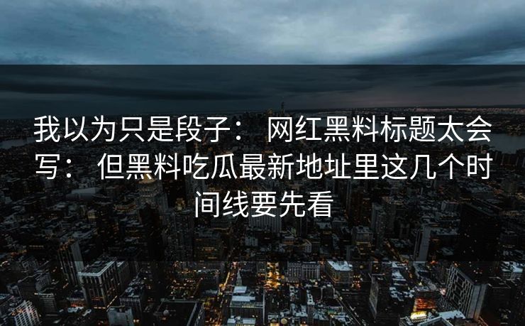 我以为只是段子： 网红黑料标题太会写： 但黑料吃瓜最新地址里这几个时间线要先看