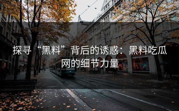 探寻“黑料”背后的诱惑:黑料吃瓜网的细节力量 探寻“黑料”背后的诱惑:黑料吃瓜网的细节力量
