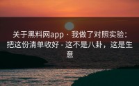 关于黑料网app · 我做了对照实验：把这份清单收好 - 这不是八卦，这是生意