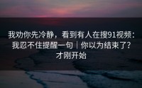 我劝你先冷静，看到有人在搜91视频：我忍不住提醒一句｜你以为结束了？才刚开始