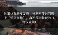 这事让我头皮发麻，当黑料传送门遇上“短信轰炸”，真不是闹着玩的（建议收藏）