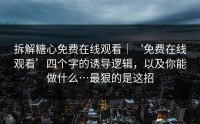 拆解糖心免费在线观看｜‘免费在线观看’四个字的诱导逻辑，以及你能做什么…最狠的是这招