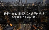 最新传出51爆料网相关话题时间线，连旁观的人都看沉默了