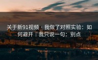 关于新91视频 · 我做了对照实验：如何避开｜我只说一句：别点