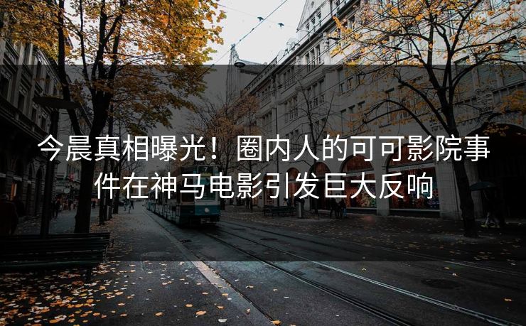 今晨真相曝光!圈内人的可可影院事件在神马电影引发巨大反响 今晨真相曝光!圈内人的可可影院事件在神马电影引发巨大反响