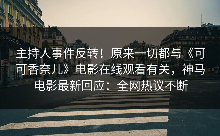主持人事件反转!原来一切都与《可可香奈儿》电影在线观看有关,神马电影最新回应:全网热议不断 主持人事件反转!原来一切都与《可可香奈儿》电影在线观看有关,神马电影最新回应:全网热议不断