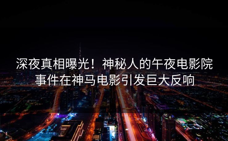 深夜真相曝光！神秘人的午夜电影院事件在神马电影引发巨大反响