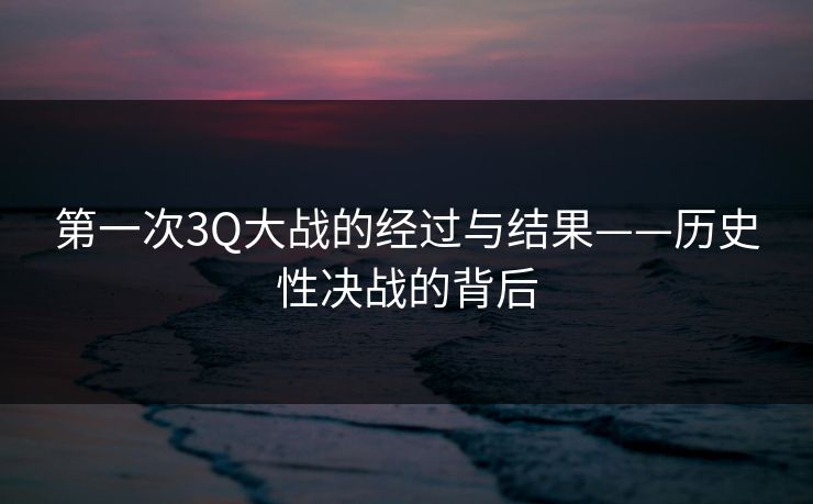 第一次3Q大战的经过与结果——历史性决战的背后