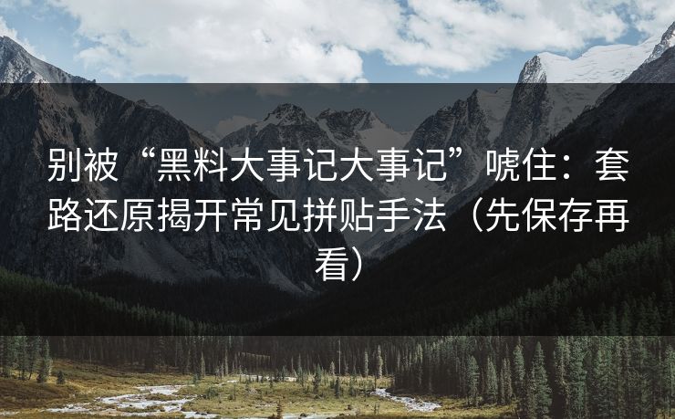 别被“黑料大事记大事记”唬住：套路还原揭开常见拼贴手法（先保存再看）