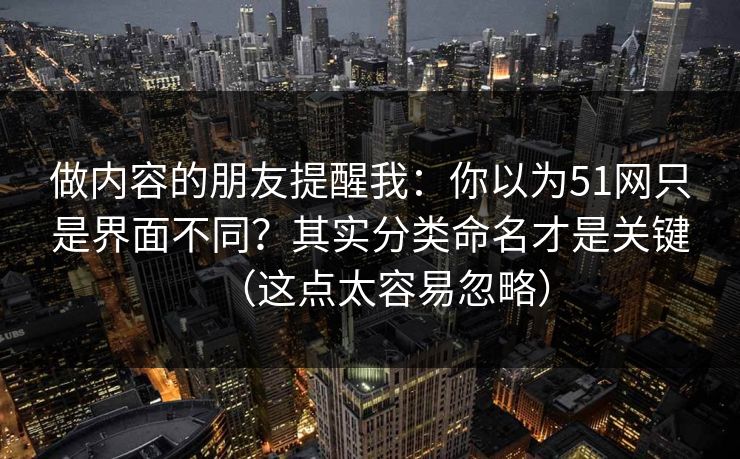 做内容的朋友提醒我:你以为51网只是界面不同?其实分类命名才是关键(这点太容易忽略) 做内容的朋友提醒我:你以为51网只是界面不同?其实分类命名才是关键(这点太容易忽略)