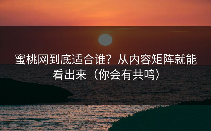 蜜桃网到底适合谁？从内容矩阵就能看出来（你会有共鸣）