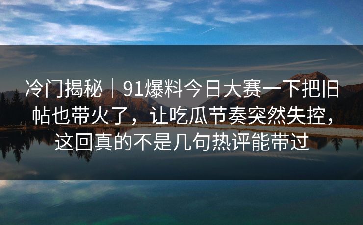 冷门揭秘|91爆料今日大赛一下把旧帖也带火了,让吃瓜节奏突然失控,这回真的不是几句热评能带过 冷门揭秘|91爆料今日大赛一下把旧帖也带火了,让吃瓜节奏突然失控,这回真的不是几句热评能带过